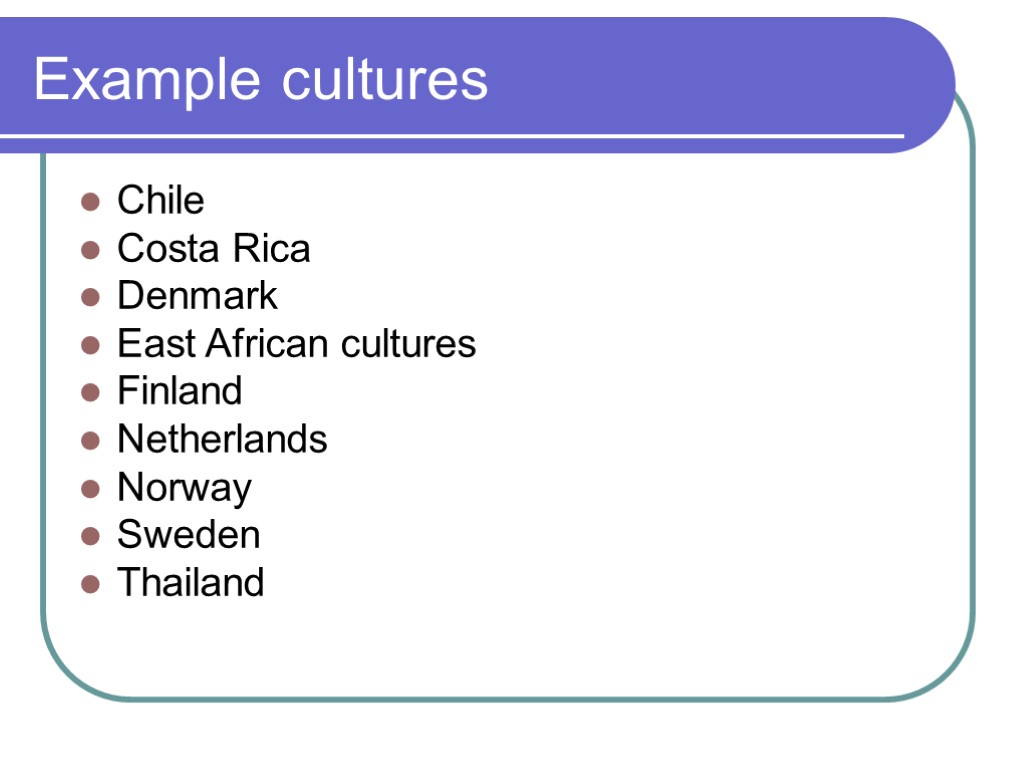 Example cultures Chile Costa Rica Denmark East African cultures Finland Netherlands Norway Sweden Thailand